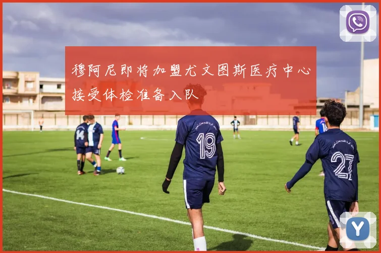 穆阿尼即将加盟尤文图斯医疗中心接受体检准备入队