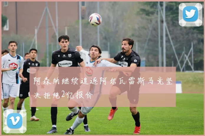 阿森纳继续追逐阿尔瓦雷斯马竞坚决拒绝2亿报价