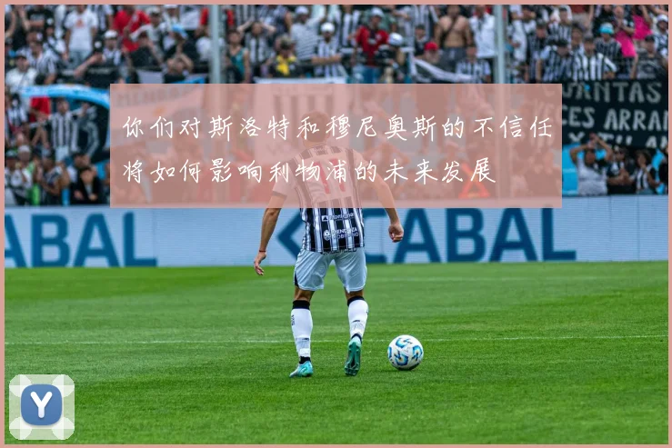 你们对斯洛特和穆尼奥斯的不信任将如何影响利物浦的未来发展