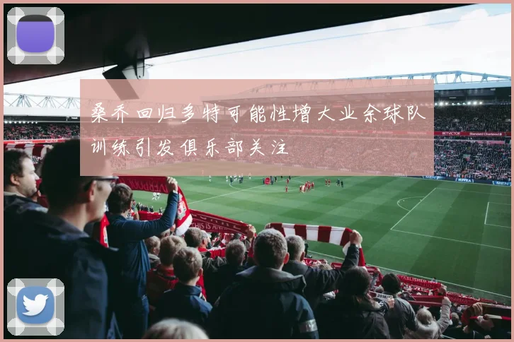 桑乔回归多特可能性增大业余球队训练引发俱乐部关注