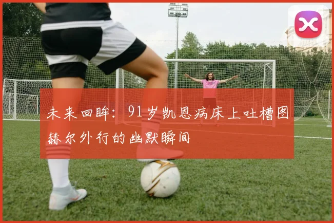 未来回眸：91岁凯恩病床上吐槽图赫尔外行的幽默瞬间