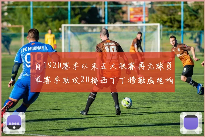 自1920赛季以来五大联赛再无球员单赛季助攻20梅西丁丁穆勒成绝响