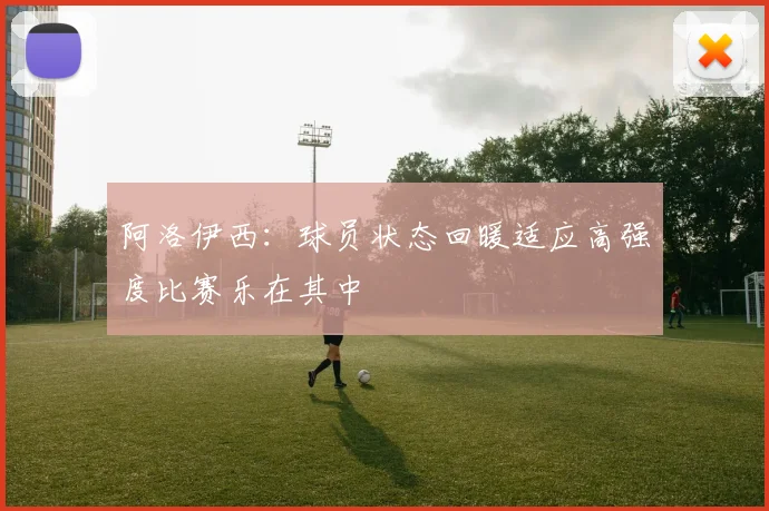 阿洛伊西：球员状态回暖适应高强度比赛乐在其中