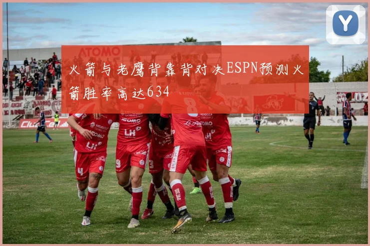 火箭与老鹰背靠背对决ESPN预测火箭胜率高达634