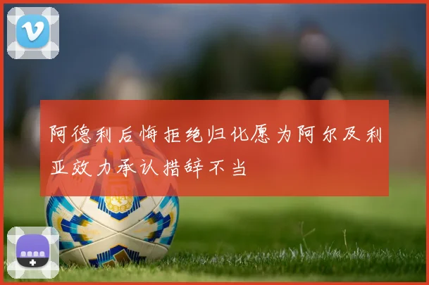 阿德利后悔拒绝归化愿为阿尔及利亚效力承认措辞不当