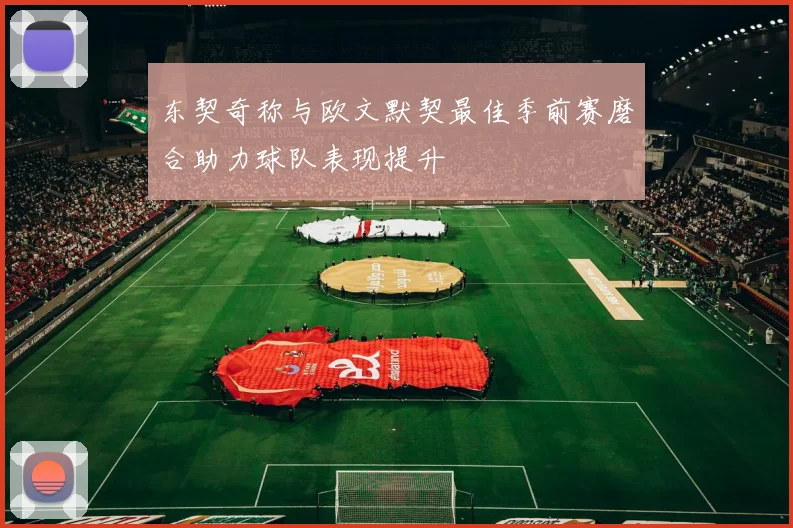 东契奇称与欧文默契最佳季前赛磨合助力球队表现提升
