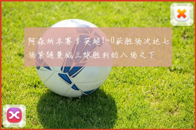 阿森纳本赛季英超1-0获胜场次达七场紧随曼城三球胜利的八场之下