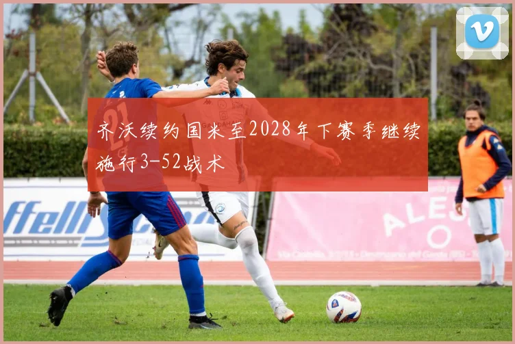 齐沃续约国米至2028年下赛季继续施行3-52战术