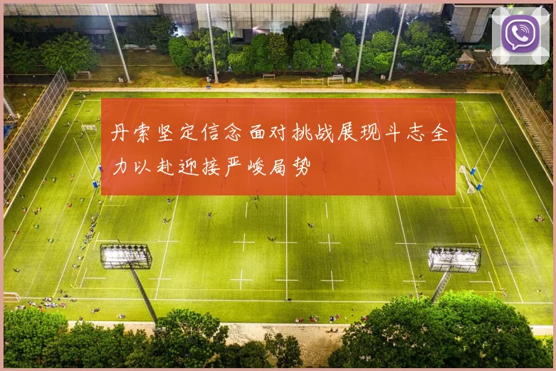 丹索坚定信念面对挑战展现斗志全力以赴迎接严峻局势