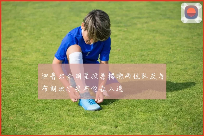 坦普尔全明星投票揭晓两位队友与布朗坎宁安布伦森入选