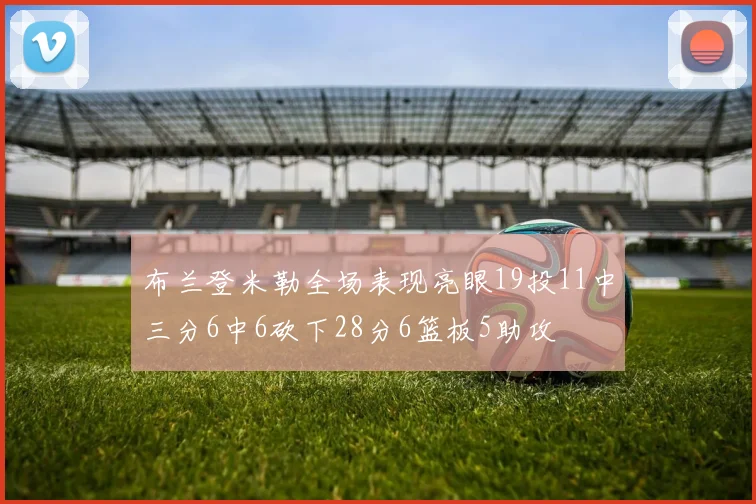 布兰登米勒全场表现亮眼19投11中三分6中6砍下28分6篮板5助攻